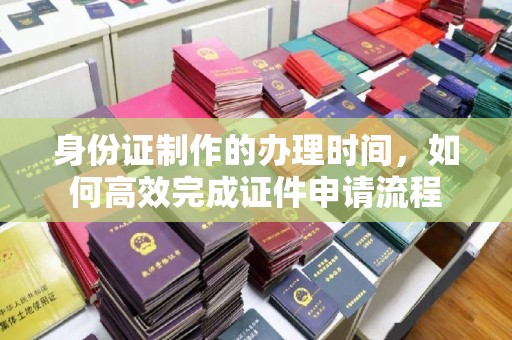江岸身份证制作的办理时间，如何高效完成证件申请流程